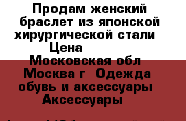 Продам женский браслет из японской хирургической стали › Цена ­ 5 000 - Московская обл., Москва г. Одежда, обувь и аксессуары » Аксессуары   